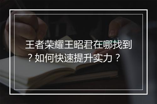 王者荣耀王昭君在哪找到?如何快速提升实力?