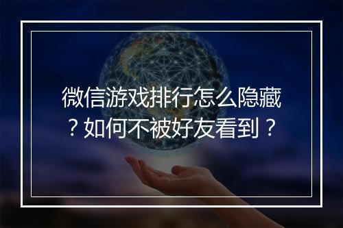 微信游戏排行怎么隐藏?如何不被好友看到?