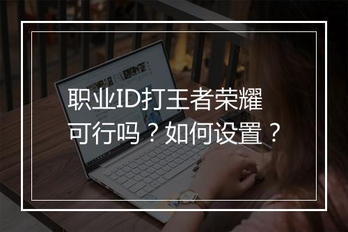 职业ID打王者荣耀可行吗?如何设置?