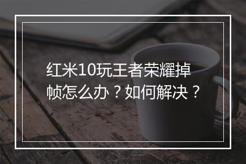 红米10玩王者荣耀掉帧怎么办?如何解决?