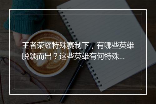 王者荣耀特殊赛制下,有哪些英雄脱颖而出?这些英雄有何特殊之处?