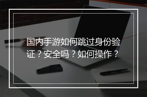 国内手游如何跳过身份验证？安全吗？如何操作？