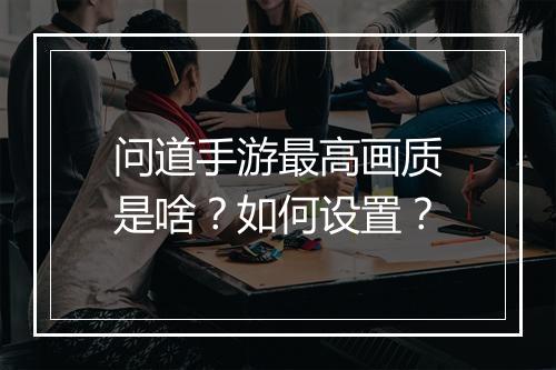问道手游最高画质是啥?如何设置?
