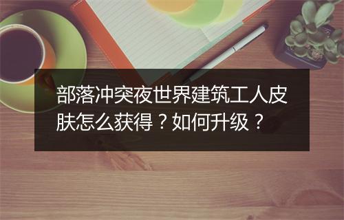 部落冲突夜世界建筑工人皮肤怎么获得?如何升级?