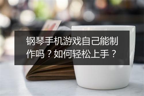 钢琴手机游戏自己能制作吗？如何轻松上手？