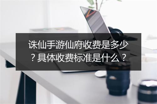 诛仙手游仙府收费是多少？具体收费标准是什么？