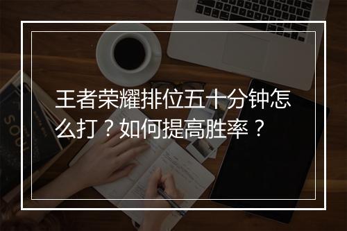 王者荣耀排位五十分钟怎么打?如何提高胜率?