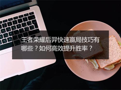 王者荣耀后羿快速赢局技巧有哪些?如何高效提升胜率?