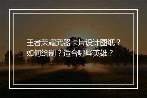 王者荣耀武器卡片设计图纸?如何绘制?适合哪些英雄?