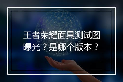 王者荣耀面具测试图曝光?是哪个版本?
