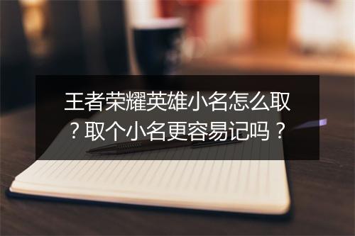 王者荣耀英雄小名怎么取?取个小名更容易记吗?
