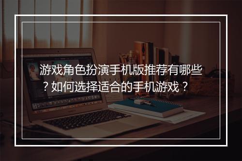 游戏角色扮演手机版推荐有哪些?如何选择适合的手机游戏?