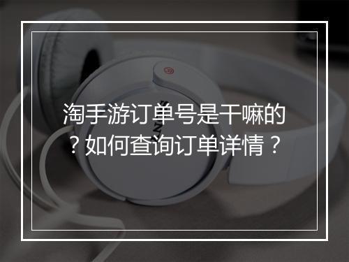 淘手游订单号是干嘛的?如何查询订单详情?