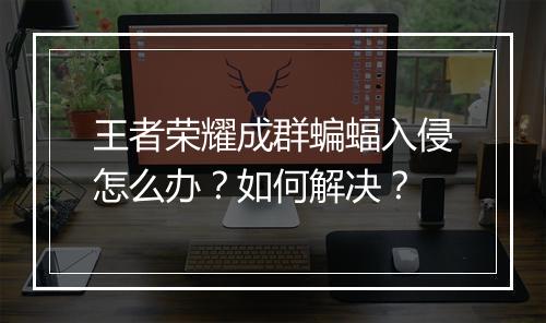 王者荣耀成群蝙蝠入侵怎么办?如何解决?