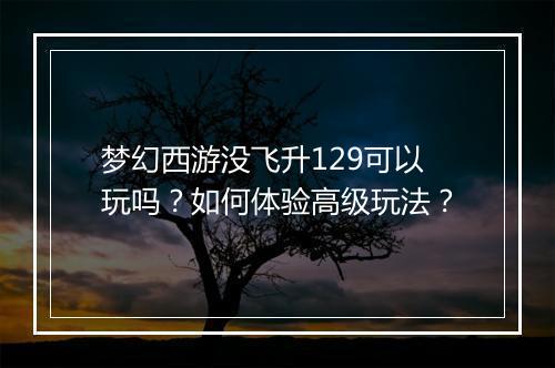 梦幻西游没飞升129可以玩吗?如何体验高级玩法?