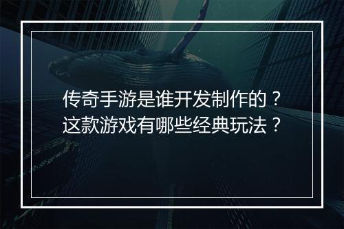 传奇手游是谁开发制作的?这款游戏有哪些经典玩法?