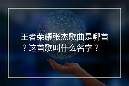 王者荣耀张杰歌曲是哪首?这首歌叫什么名字?