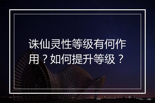 诛仙灵性等级有何作用?如何提升等级?