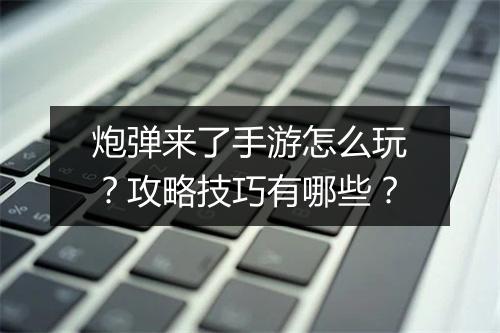 炮弹来了手游怎么玩？攻略技巧有哪些？