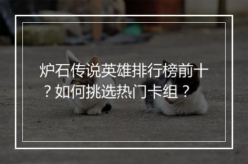 炉石传说英雄排行榜前十?如何挑选热门卡组?