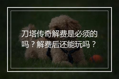 刀塔传奇解费是必须的吗？解费后还能玩吗？
