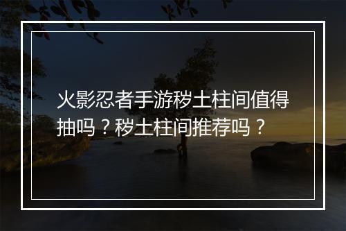 火影忍者手游秽土柱间值得抽吗？秽土柱间推荐吗？