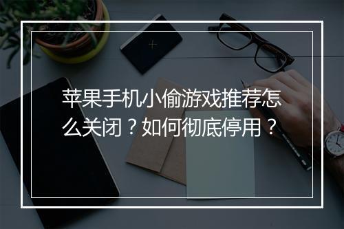 苹果手机小偷游戏推荐怎么关闭？如何彻底停用？