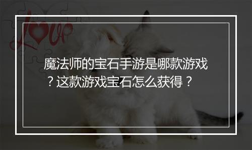 魔法师的宝石手游是哪款游戏?这款游戏宝石怎么获得?