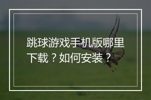 跳球游戏手机版哪里下载?如何安装?