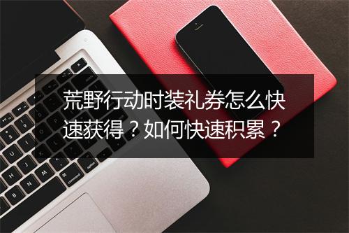 荒野行动时装礼券怎么快速获得？如何快速积累？