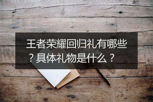 王者荣耀回归礼有哪些？具体礼物是什么？