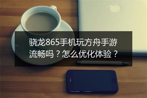 骁龙865手机玩方舟手游流畅吗？怎么优化体验？