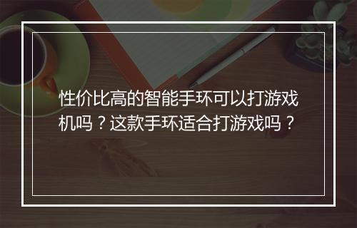 性价比高的智能手环可以打游戏机吗?这款手环适合打游戏吗?