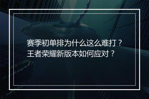 赛季初单排为什么这么难打?王者荣耀新版本如何应对?