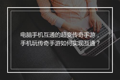 电脑手机互通的超变传奇手游,手机玩传奇手游如何实现互通?
