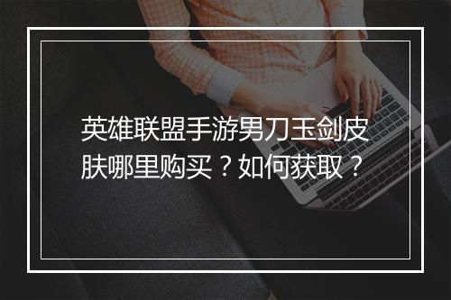 英雄联盟手游男刀玉剑皮肤哪里购买?如何获取?
