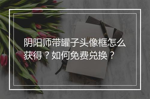 阴阳师带罐子头像框怎么获得?如何免费兑换?