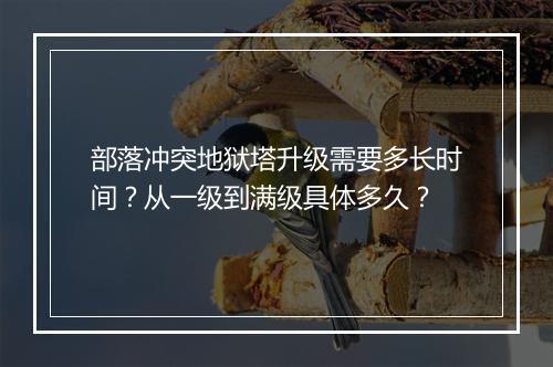 部落冲突地狱塔升级需要多长时间?从一级到满级具体多久?