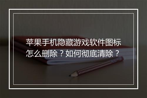 苹果手机隐藏游戏软件图标怎么删除?如何彻底清除?