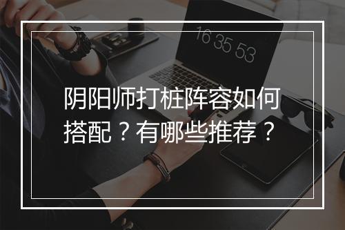 阴阳师打桩阵容如何搭配?有哪些推荐?
