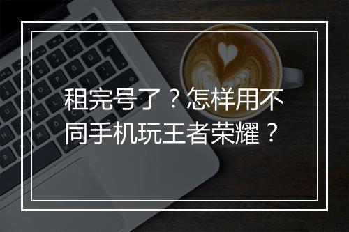 租完号了?怎样用不同手机玩王者荣耀?