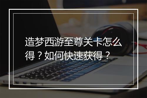 造梦西游至尊关卡怎么得？如何快速获得？