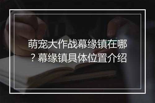 萌宠大作战幕缘镇在哪？幕缘镇具体位置介绍