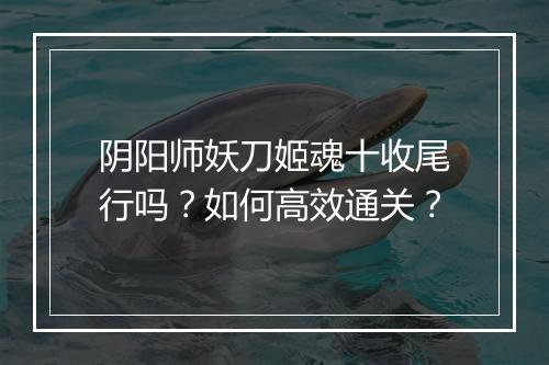 阴阳师妖刀姬魂十收尾行吗?如何高效通关?
