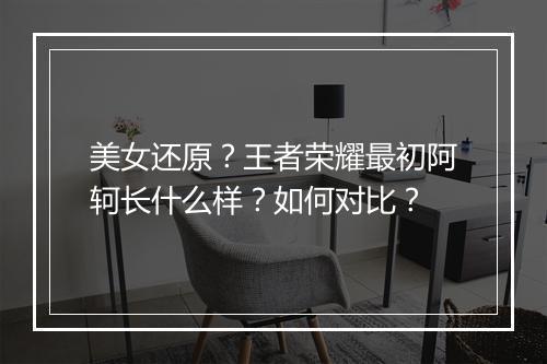 美女还原？王者荣耀最初阿轲长什么样？如何对比？
