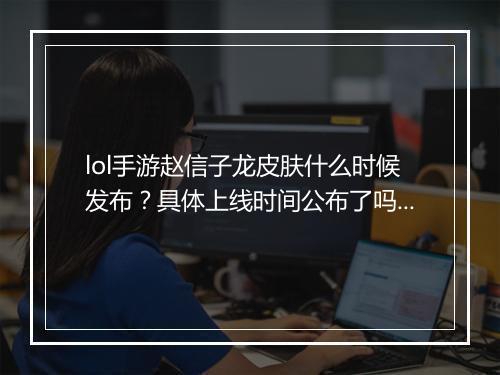 lol手游赵信子龙皮肤什么时候发布?具体上线时间公布了吗?