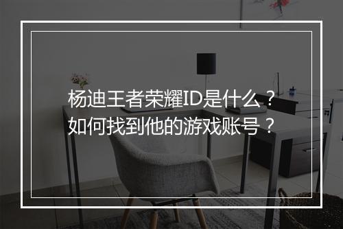杨迪王者荣耀ID是什么?如何找到他的游戏账号?