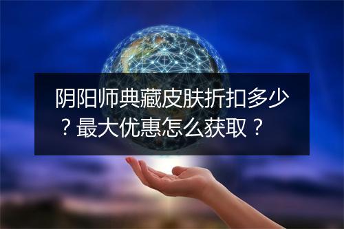 阴阳师典藏皮肤折扣多少?最大优惠怎么获取?