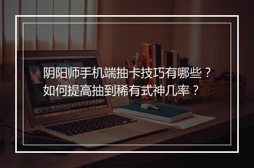 阴阳师手机端抽卡技巧有哪些?如何提高抽到稀有式神几率?