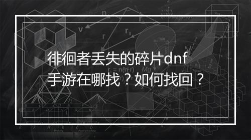 徘徊者丢失的碎片dnf手游在哪找?如何找回?
